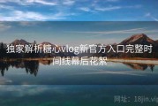 独家解析糖心vlog新官方入口完整时间线幕后花絮