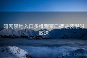 暗网禁地入口多维观察口碑逆袭限时放送