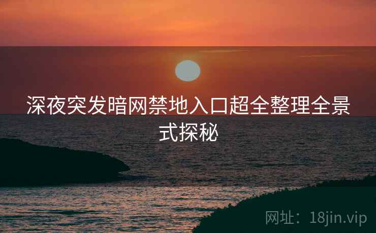 深夜突发暗网禁地入口超全整理全景式探秘