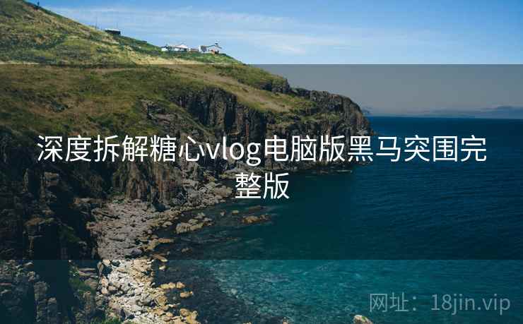 深度拆解糖心vlog电脑版黑马突围完整版