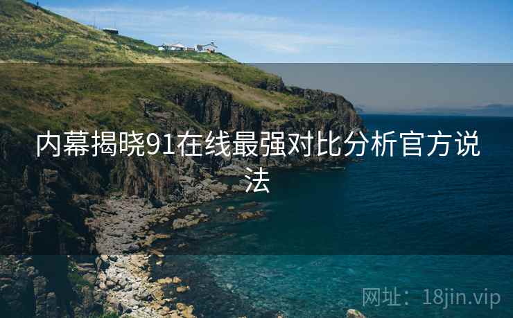 内幕揭晓91在线最强对比分析官方说法