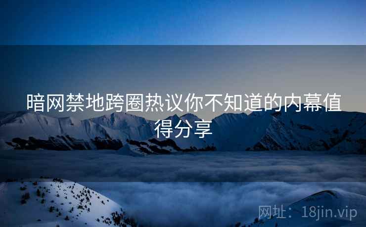 暗网禁地跨圈热议你不知道的内幕值得分享