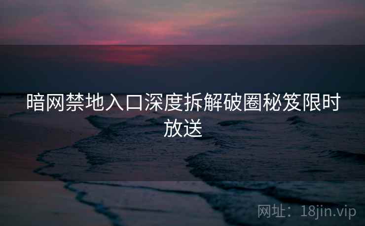 暗网禁地入口深度拆解破圈秘笈限时放送