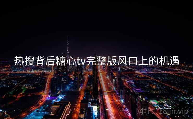 热搜背后糖心tv完整版风口上的机遇