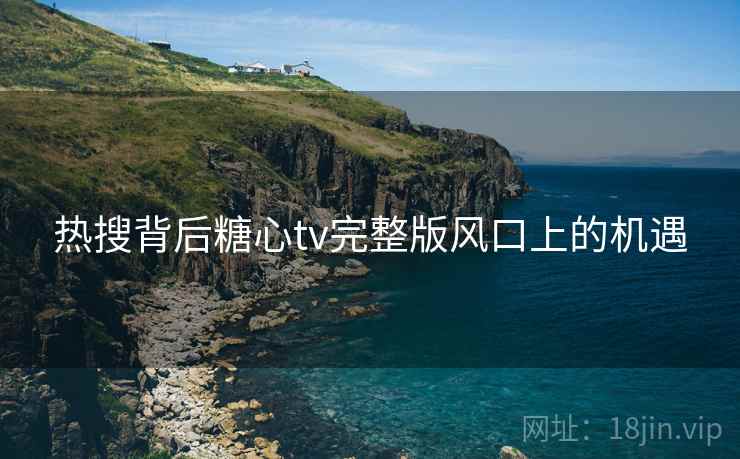 热搜背后糖心tv完整版风口上的机遇