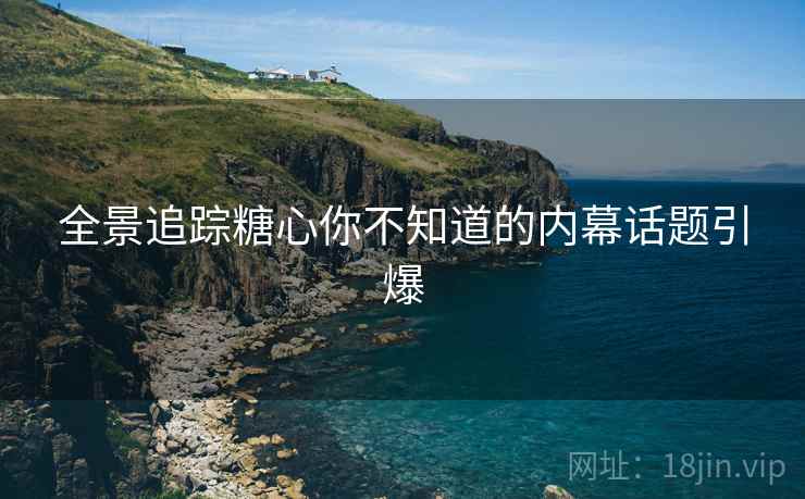 全景追踪糖心你不知道的内幕话题引爆