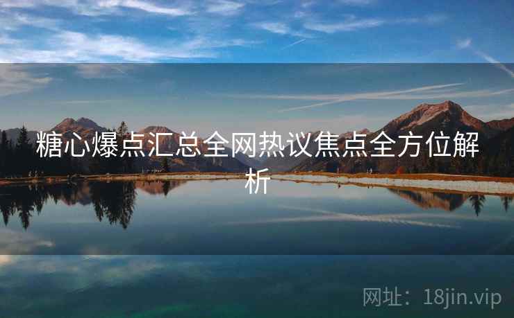 糖心爆点汇总全网热议焦点全方位解析