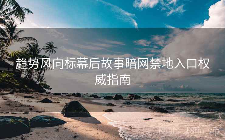 趋势风向标幕后故事暗网禁地入口权威指南
