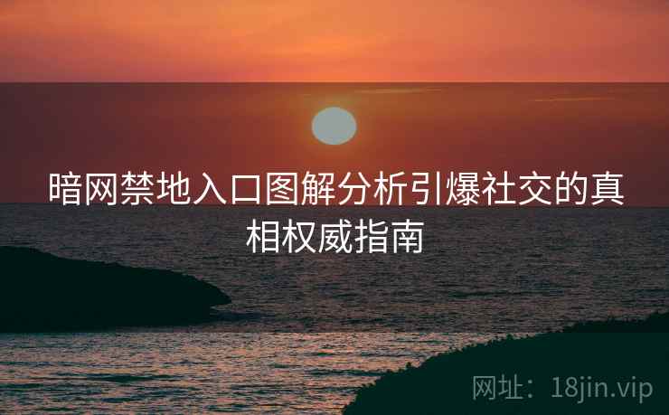暗网禁地入口图解分析引爆社交的真相权威指南