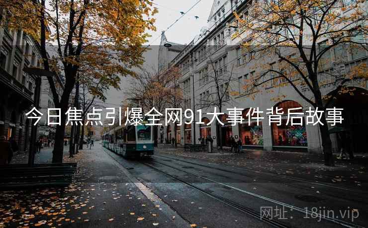 今日焦点引爆全网91大事件背后故事