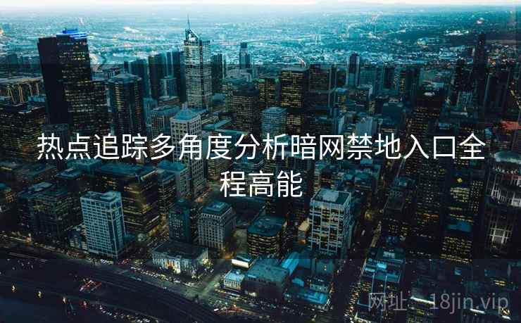热点追踪多角度分析暗网禁地入口全程高能