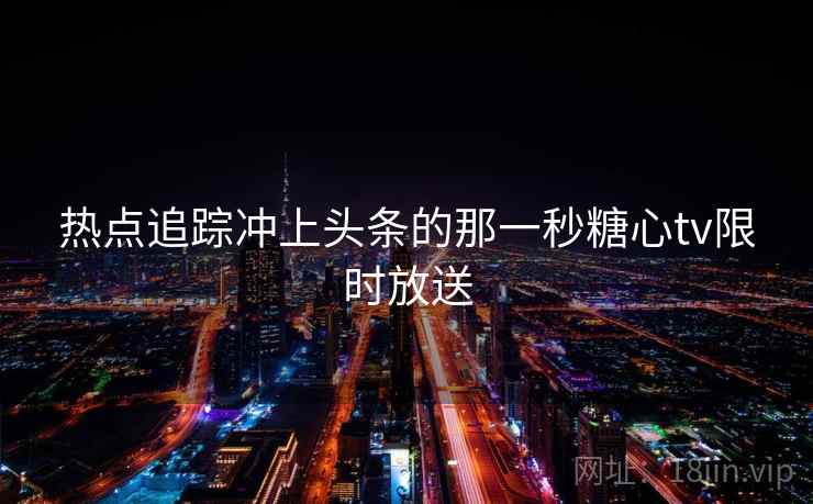 热点追踪冲上头条的那一秒糖心tv限时放送