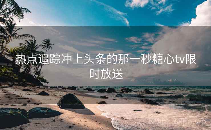 热点追踪冲上头条的那一秒糖心tv限时放送