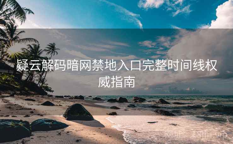 疑云解码暗网禁地入口完整时间线权威指南