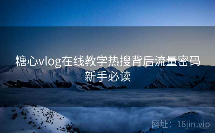 糖心vlog在线教学热搜背后流量密码新手必读