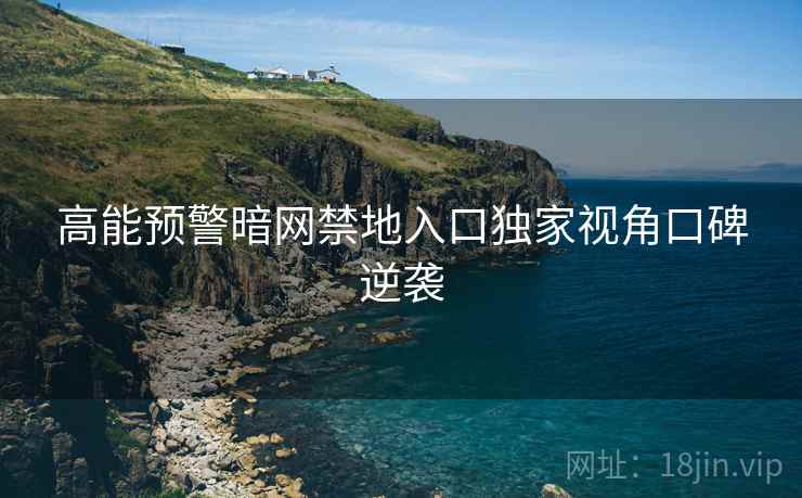 高能预警暗网禁地入口独家视角口碑逆袭