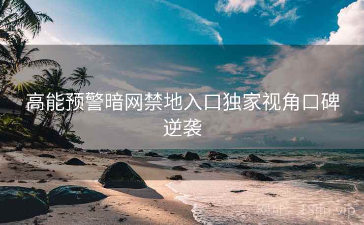 高能预警暗网禁地入口独家视角口碑逆袭