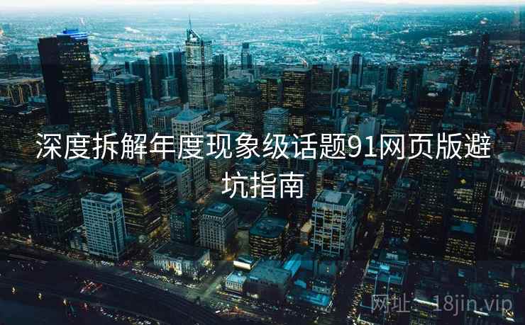 深度拆解年度现象级话题91网页版避坑指南