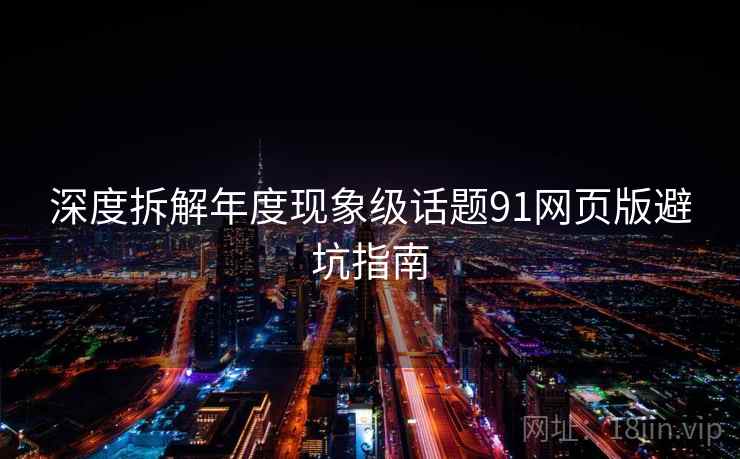 深度拆解年度现象级话题91网页版避坑指南