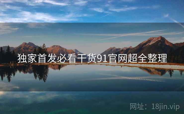 独家首发必看干货91官网超全整理