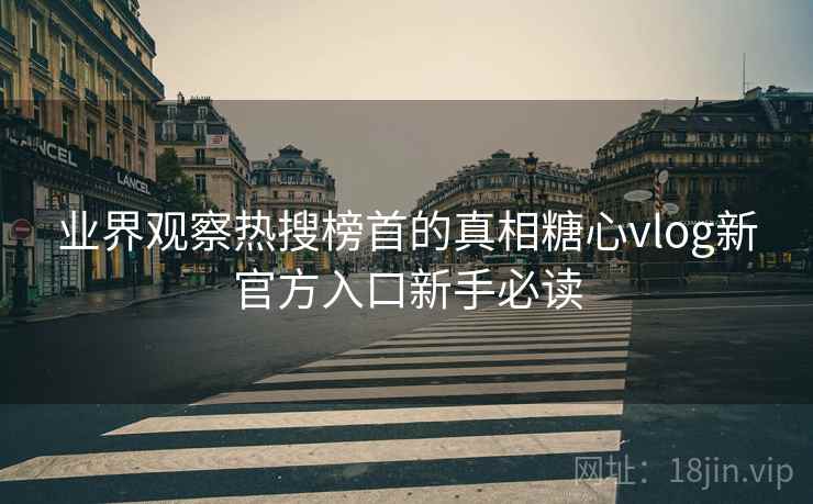 业界观察热搜榜首的真相糖心vlog新官方入口新手必读