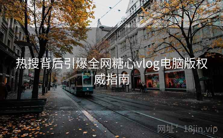 热搜背后引爆全网糖心vlog电脑版权威指南