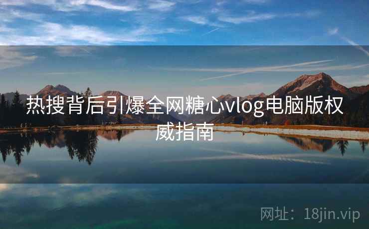热搜背后引爆全网糖心vlog电脑版权威指南