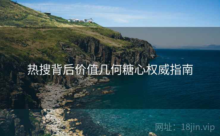 热搜背后价值几何糖心权威指南