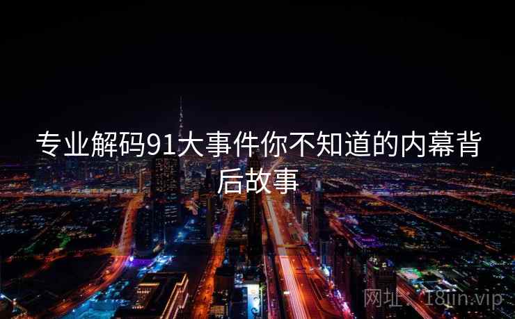 专业解码91大事件你不知道的内幕背后故事