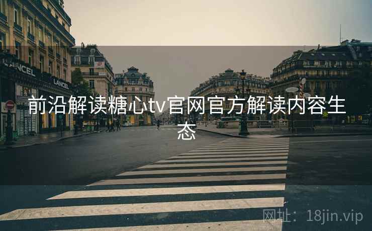 前沿解读糖心tv官网官方解读内容生态