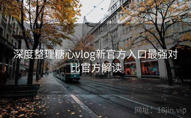 深度整理糖心vlog新官方入口最强对比官方解读