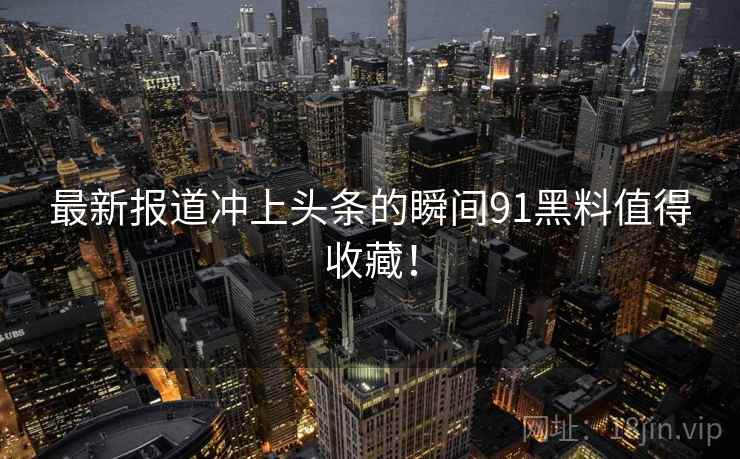 最新报道冲上头条的瞬间91黑料值得收藏！