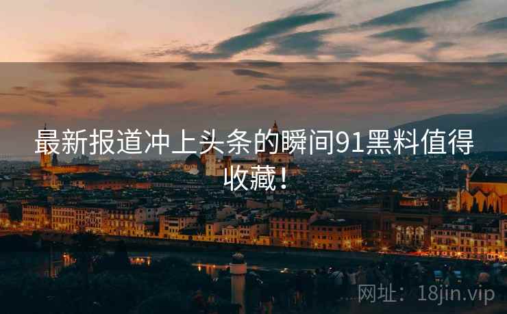 最新报道冲上头条的瞬间91黑料值得收藏！