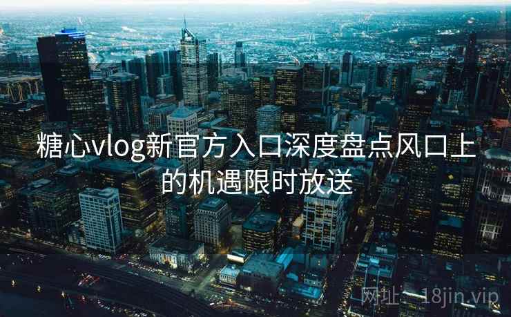 糖心vlog新官方入口深度盘点风口上的机遇限时放送