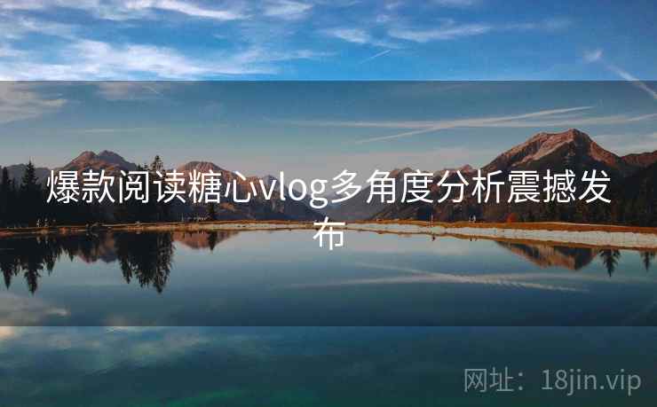 爆款阅读糖心vlog多角度分析震撼发布