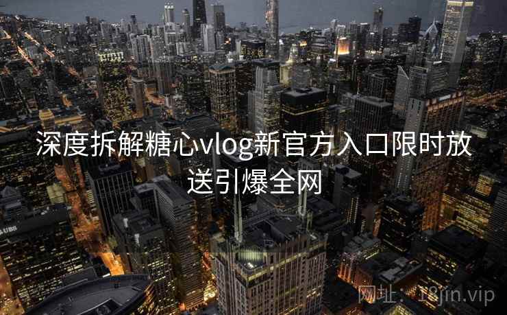 深度拆解糖心vlog新官方入口限时放送引爆全网