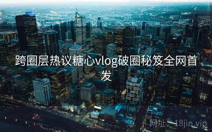 跨圈层热议糖心vlog破圈秘笈全网首发