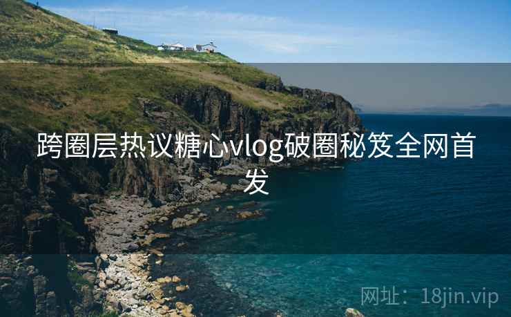 跨圈层热议糖心vlog破圈秘笈全网首发