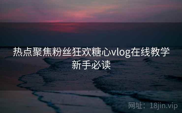 热点聚焦粉丝狂欢糖心vlog在线教学新手必读