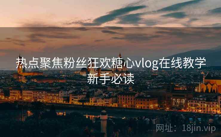 热点聚焦粉丝狂欢糖心vlog在线教学新手必读