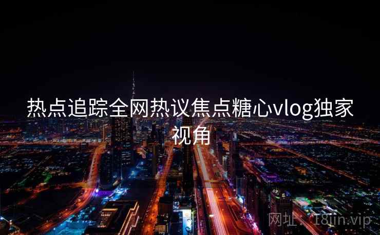热点追踪全网热议焦点糖心vlog独家视角