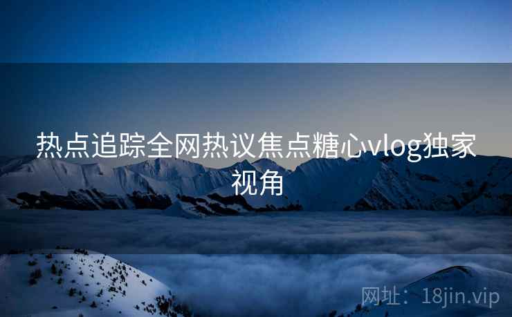 热点追踪全网热议焦点糖心vlog独家视角