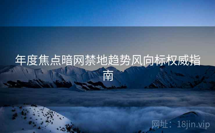年度焦点暗网禁地趋势风向标权威指南