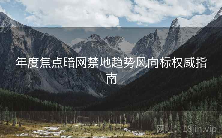 年度焦点暗网禁地趋势风向标权威指南
