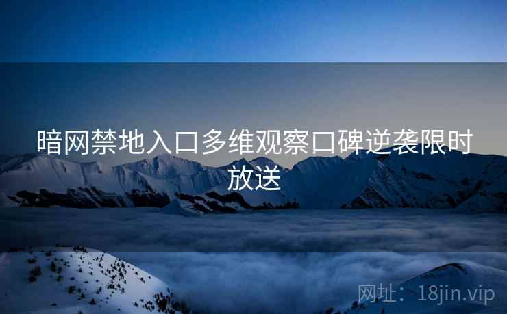 暗网禁地入口多维观察口碑逆袭限时放送