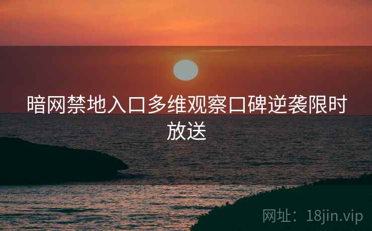 暗网禁地入口多维观察口碑逆袭限时放送