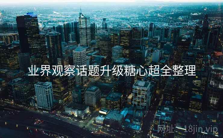 业界观察话题升级糖心超全整理