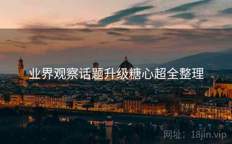 业界观察话题升级糖心超全整理