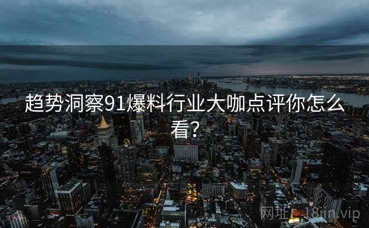 趋势洞察91爆料行业大咖点评你怎么看？