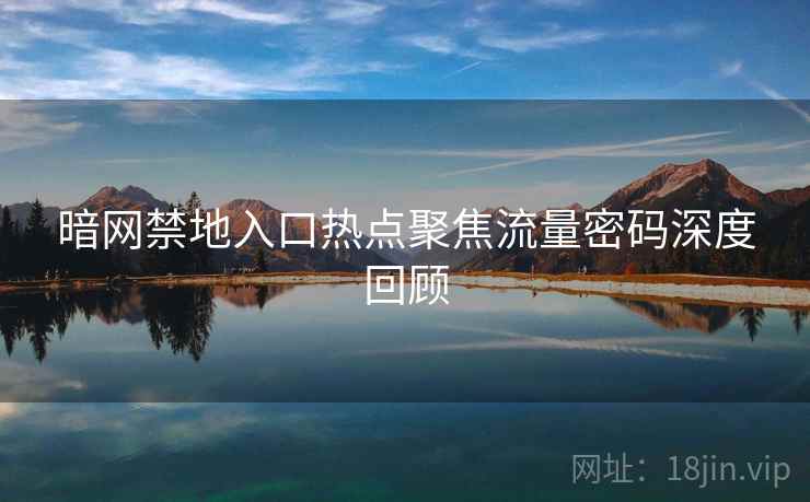 暗网禁地入口热点聚焦流量密码深度回顾